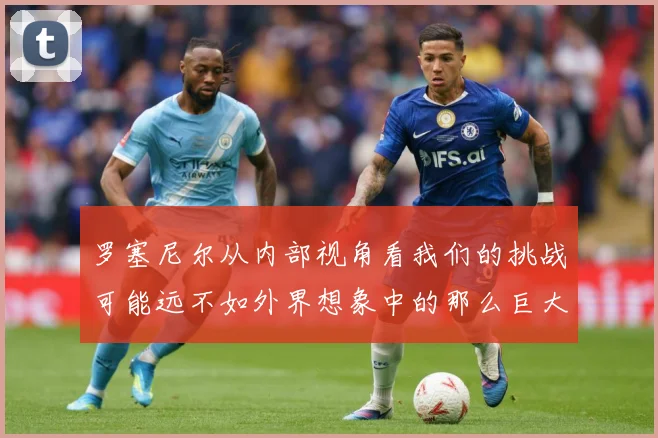 罗塞尼尔从内部视角看我们的挑战可能远不如外界想象中的那么巨大成长观察-深度解析