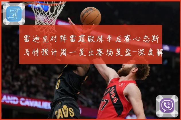 雷迪克对阵雷霆锻炼季后赛心态斯马特预计周一复出赛场复盘-深度解析