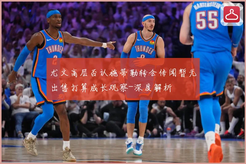 尤文高层否认施蒂勒转会传闻暂无出售打算成长观察-深度解析