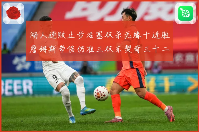 湖人连败止步活塞双杀无缘十连胜詹姆斯带伤仍准三双东契奇三十二赛场复盘-深度解析