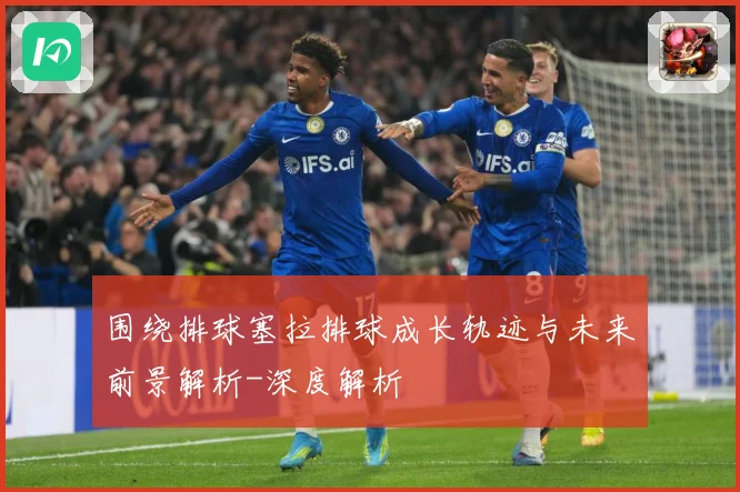 围绕排球塞拉排球成长轨迹与未来前景解析-深度解析