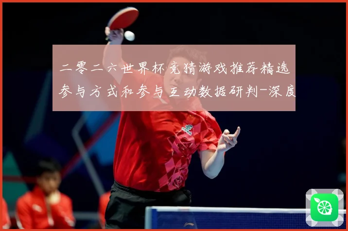 二零二六世界杯竞猜游戏推荐精选参与方式和参与互动数据研判-深度解析