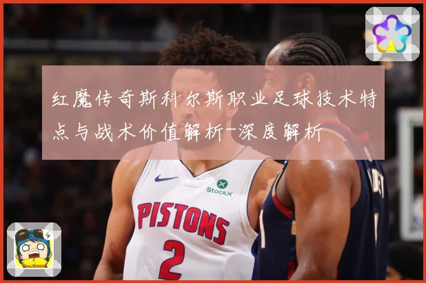 红魔传奇斯科尔斯职业足球技术特点与战术价值解析-深度解析