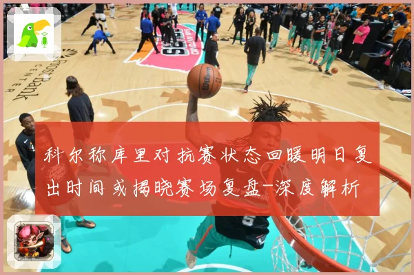 科尔称库里对抗赛状态回暖明日复出时间或揭晓赛场复盘-深度解析