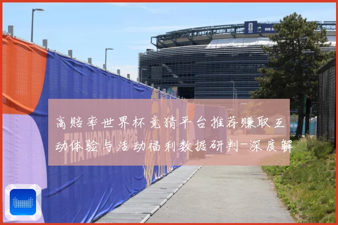 高赔率世界杯竞猜平台推荐赚取互动体验与活动福利数据研判-深度解析