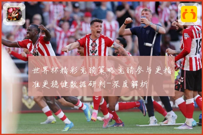 世界杯精彩竞猜策略竞猜参与更精准更稳健数据研判-深度解析