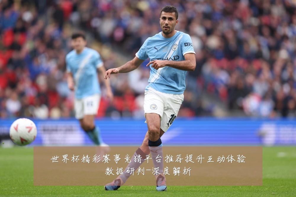 世界杯精彩赛事竞猜平台推荐提升互动体验数据研判-深度解析