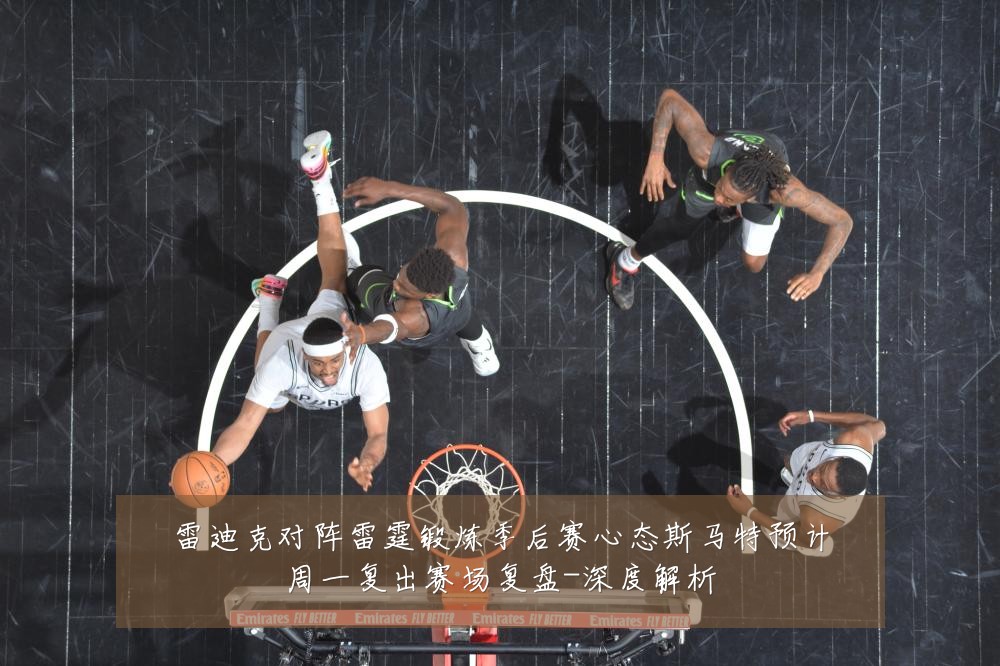 雷迪克对阵雷霆锻炼季后赛心态斯马特预计周一复出赛场复盘-深度解析