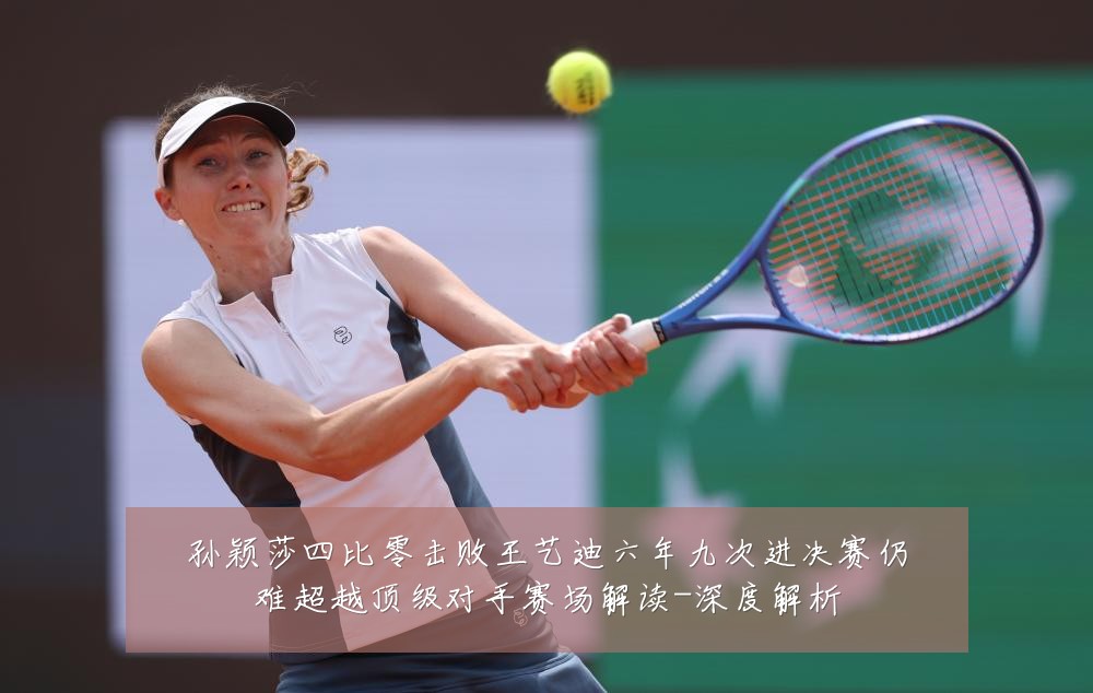 孙颖莎四比零击败王艺迪六年九次进决赛仍难超越顶级对手赛场解读-深度解析