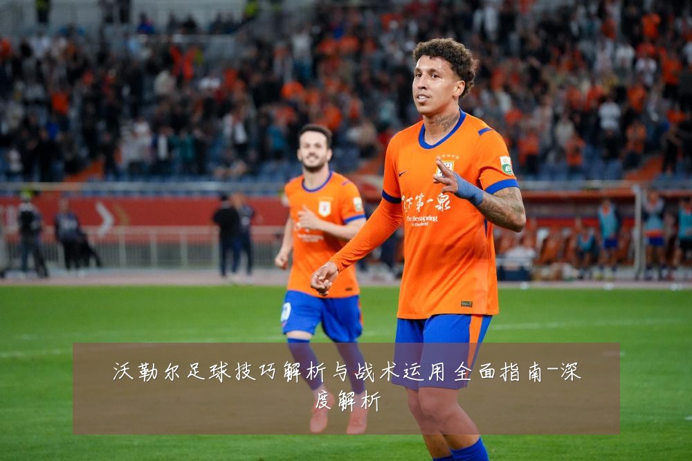 沃勒尔足球技巧解析与战术运用全面指南-深度解析