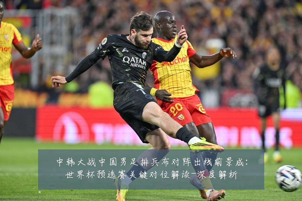 中韩大战中国男足排兵布对阵出线前景成:世界杯预选赛关键对位解读-深度解析