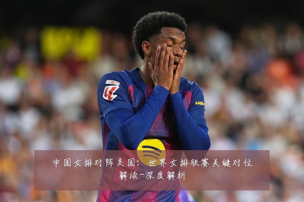 中国女排对阵美国:世界女排联赛关键对位解读-深度解析