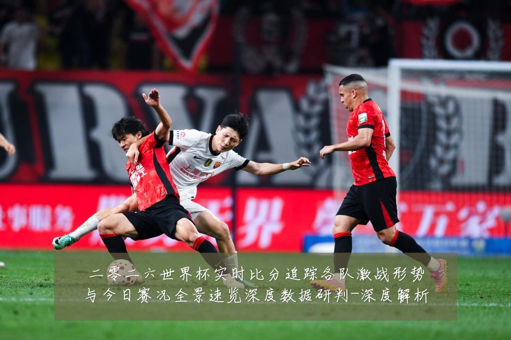 二零二六世界杯实时比分追踪各队激战形势与今日赛况全景速览深度数据研判-深度解析