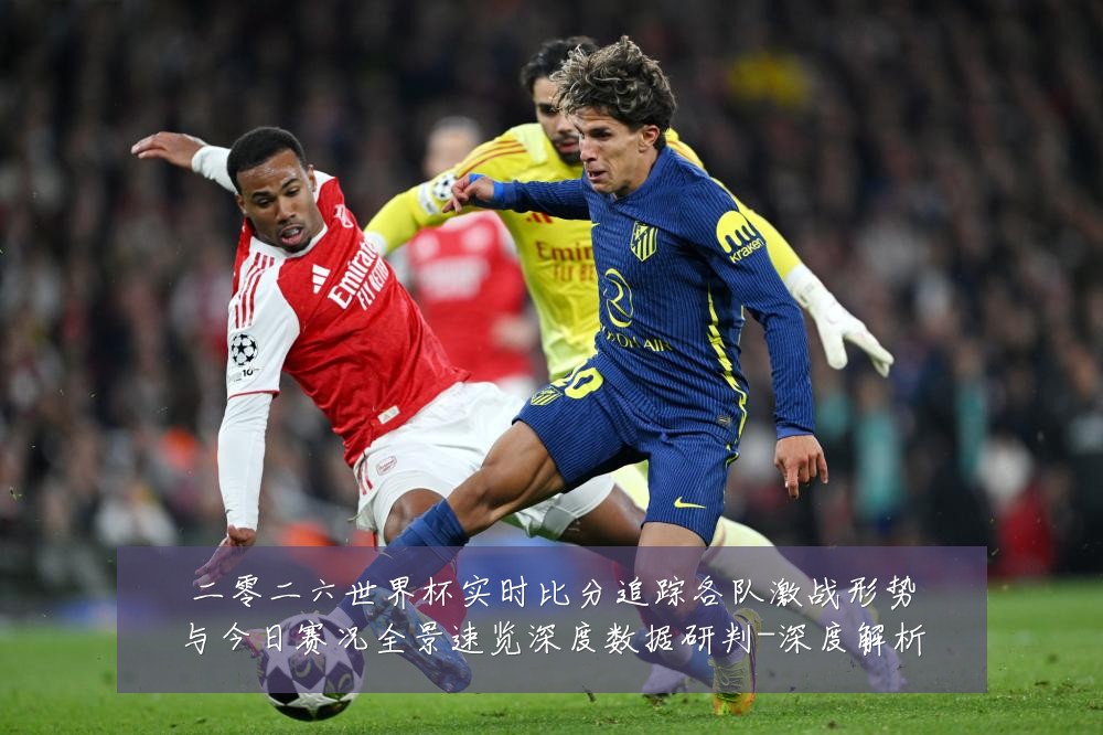 二零二六世界杯实时比分追踪各队激战形势与今日赛况全景速览深度数据研判-深度解析