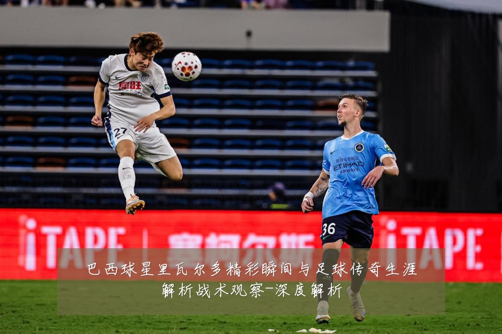 巴西球星里瓦尔多精彩瞬间与足球传奇生涯解析战术观察-深度解析
