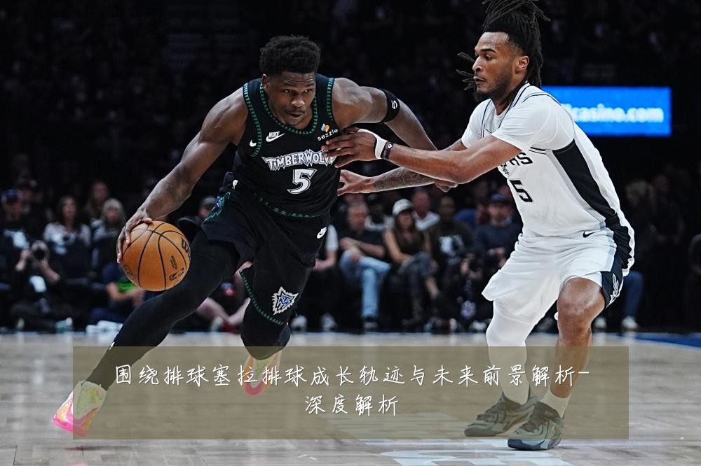 围绕排球塞拉排球成长轨迹与未来前景解析-深度解析