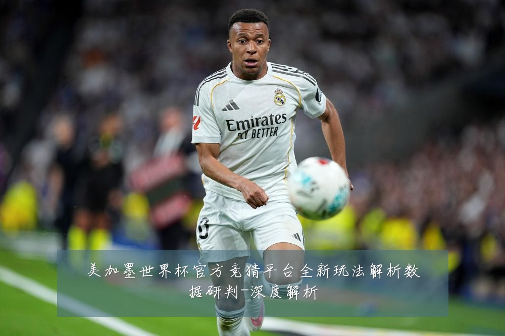 美加墨世界杯官方竞猜平台全新玩法解析数据研判-深度解析